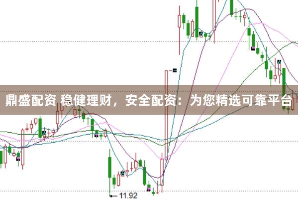 鼎盛配资 稳健理财，安全配资：为您精选可靠平台