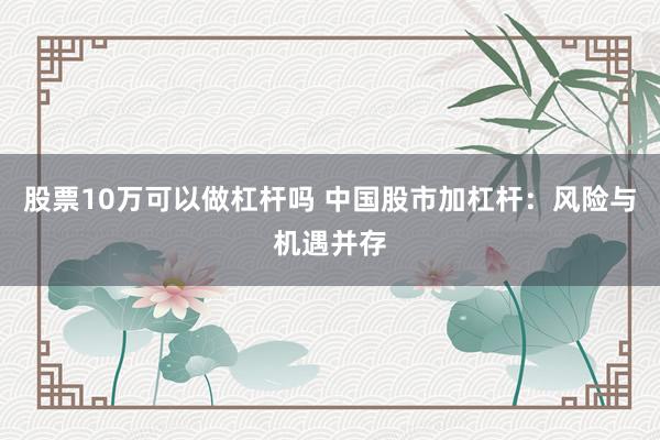 股票10万可以做杠杆吗 中国股市加杠杆：风险与机遇并存