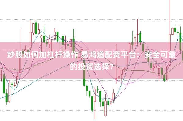 炒股如何加杠杆操作 易鸿道配资平台：安全可靠的投资选择？