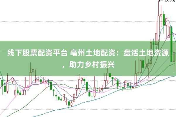 线下股票配资平台 亳州土地配资：盘活土地资源，助力乡村振兴