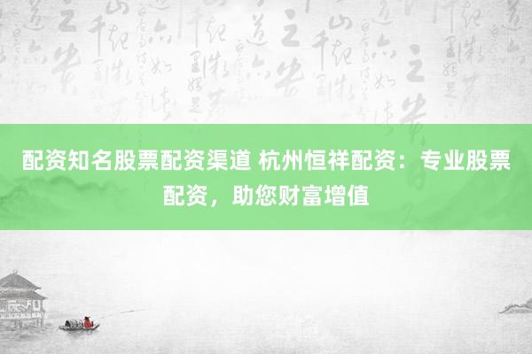 配资知名股票配资渠道 杭州恒祥配资：专业股票配资，助您财富增值