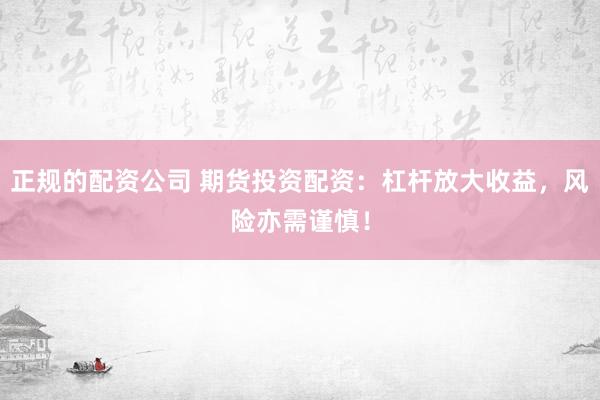 正规的配资公司 期货投资配资：杠杆放大收益，风险亦需谨慎！
