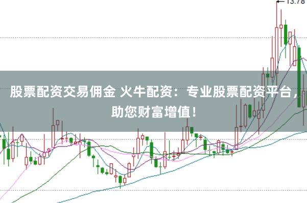 股票配资交易佣金 火牛配资：专业股票配资平台，助您财富增值！