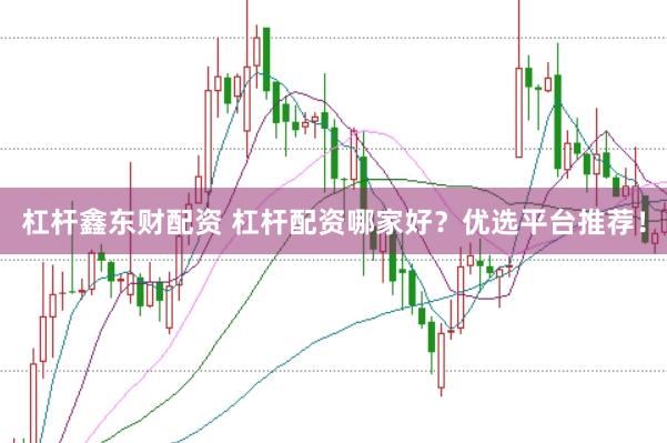 杠杆鑫东财配资 杠杆配资哪家好？优选平台推荐！