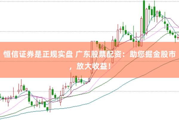 恒信证券是正规实盘 广东股票配资：助您掘金股市，放大收益！