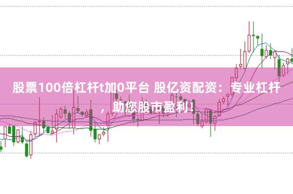 股票100倍杠杆t加0平台 股亿资配资：专业杠杆，助您股市盈利！