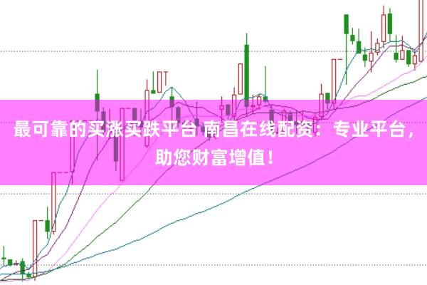 最可靠的买涨买跌平台 南昌在线配资：专业平台，助您财富增值！