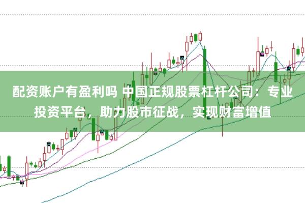 配资账户有盈利吗 中国正规股票杠杆公司：专业投资平台，助力股市征战，实现财富增值