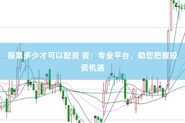股票多少才可以配资 资：专业平台，助您把握投资机遇