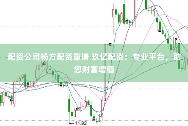 配资公司杨方配资靠谱 玖亿配资：专业平台，助您财富增值