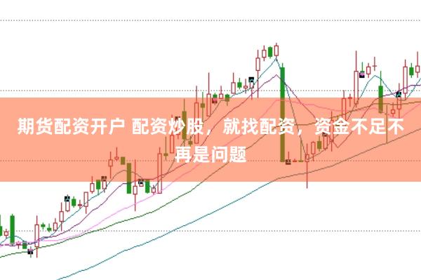 期货配资开户 配资炒股，就找配资，资金不足不再是问题