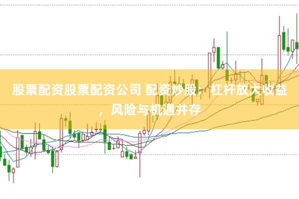股票配资股票配资公司 配资炒股：杠杆放大收益，风险与机遇并存