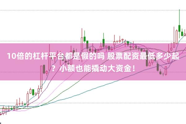 10倍的杠杆平台都是假的吗 股票配资最低多少起？小额也能撬动大资金！