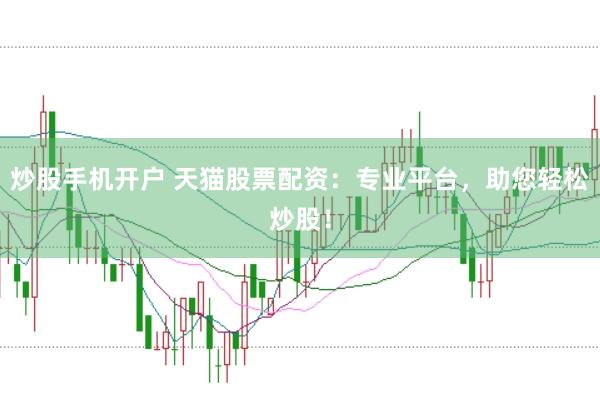 炒股手机开户 天猫股票配资：专业平台，助您轻松炒股！