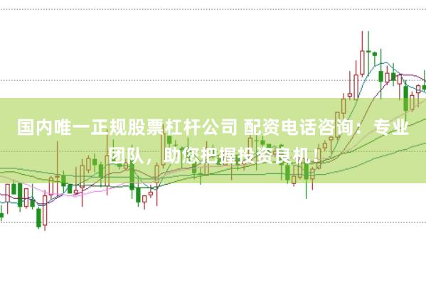 国内唯一正规股票杠杆公司 配资电话咨询：专业团队，助您把握投资良机！
