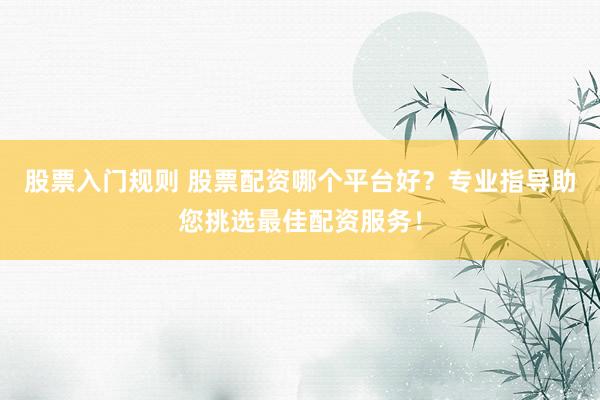 股票入门规则 股票配资哪个平台好？专业指导助您挑选最佳配资服务！