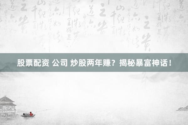 股票配资 公司 炒股两年赚？揭秘暴富神话！