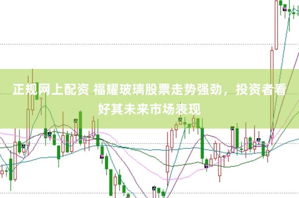 正规网上配资 福耀玻璃股票走势强劲，投资者看好其未来市场表现