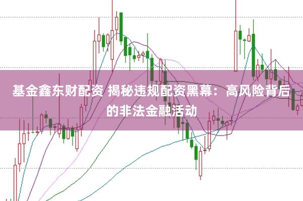 基金鑫东财配资 揭秘违规配资黑幕：高风险背后的非法金融活动