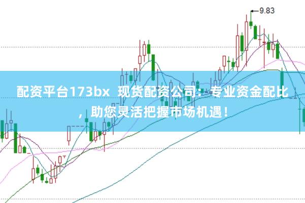 配资平台173bx  现货配资公司：专业资金配比，助您灵活把握市场机遇！