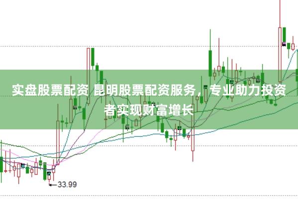 实盘股票配资 昆明股票配资服务，专业助力投资者实现财富增长