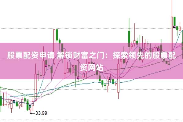 股票配资申请 解锁财富之门：探索领先的股票配资网站