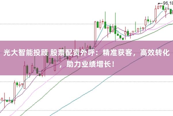 光大智能投顾 股票配资外呼：精准获客，高效转化，助力业绩增长！