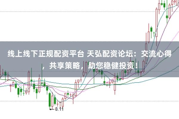 线上线下正规配资平台 天弘配资论坛：交流心得，共享策略，助您稳健投资！