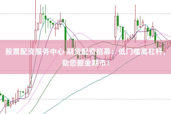 股票配资服务中心 期货配资招募：低门槛高杠杆，助您掘金期市！