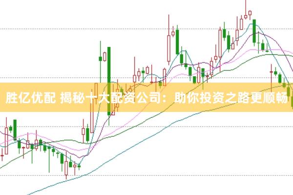 胜亿优配 揭秘十大配资公司：助你投资之路更顺畅