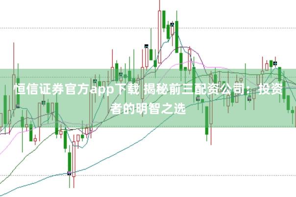 恒信证券官方app下载 揭秘前三配资公司：投资者的明智之选