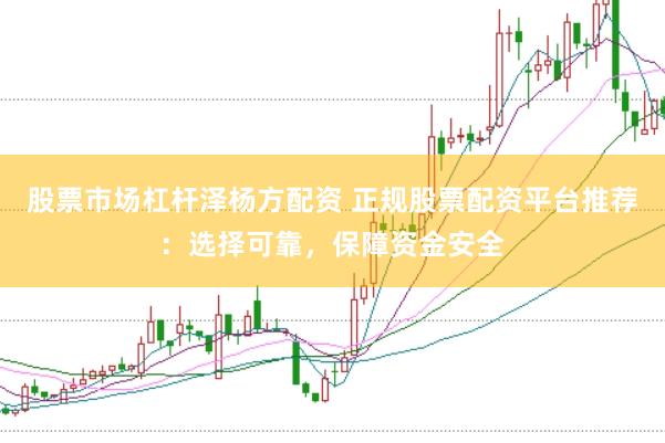 股票市场杠杆泽杨方配资 正规股票配资平台推荐：选择可靠，保障资金安全