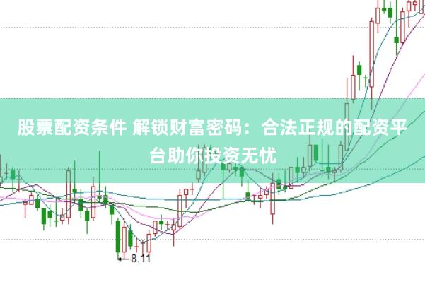 股票配资条件 解锁财富密码：合法正规的配资平台助你投资无忧