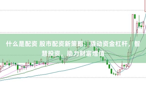 什么是配资 股市配资新策略：撬动资金杠杆，智慧投资，助力财富增值