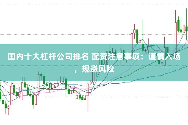国内十大杠杆公司排名 配资注意事项：谨慎入场，规避风险