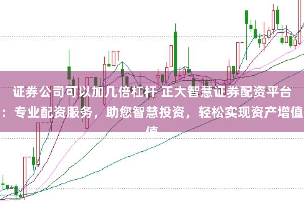 证券公司可以加几倍杠杆 正大智慧证券配资平台：专业配资服务，助您智慧投资，轻松实现资产增值