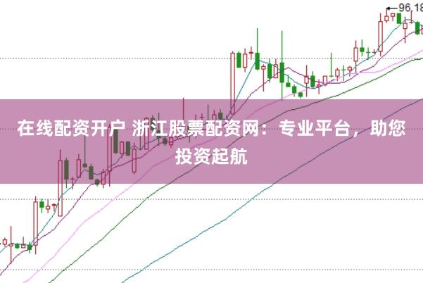 在线配资开户 浙江股票配资网：专业平台，助您投资起航