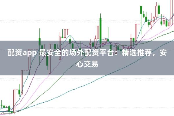 配资app 最安全的场外配资平台：精选推荐，安心交易