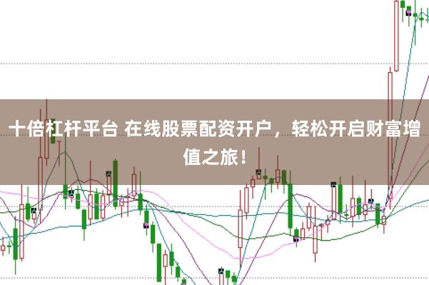 十倍杠杆平台 在线股票配资开户，轻松开启财富增值之旅！