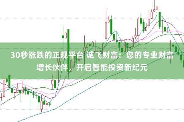30秒涨跌的正规平台 诚飞财富：您的专业财富增长伙伴，开启智能投资新纪元