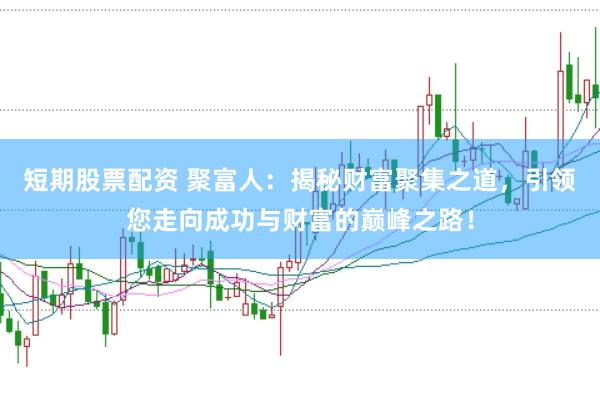 短期股票配资 聚富人：揭秘财富聚集之道，引领您走向成功与财富的巅峰之路！