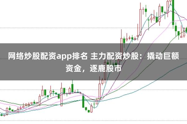 网络炒股配资app排名 主力配资炒股：撬动巨额资金，逐鹿股市