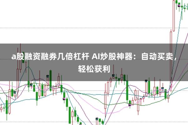 a股融资融券几倍杠杆 AI炒股神器：自动买卖，轻松获利