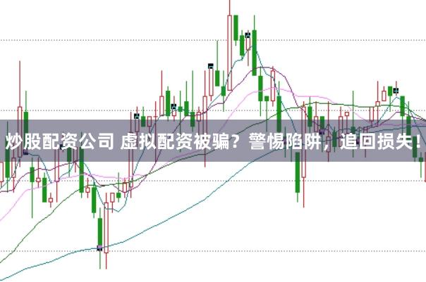 炒股配资公司 虚拟配资被骗？警惕陷阱，追回损失！