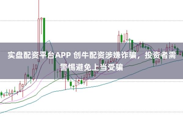 实盘配资平台APP 创牛配资涉嫌诈骗，投资者需警惕避免上当受骗