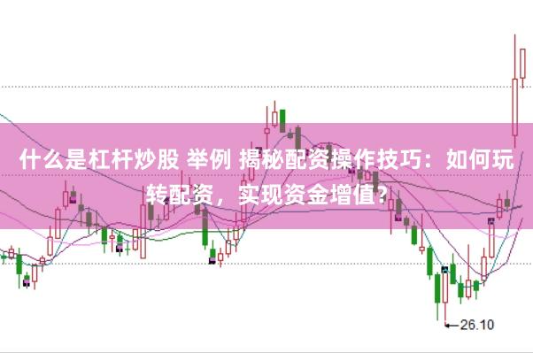 什么是杠杆炒股 举例 揭秘配资操作技巧：如何玩转配资，实现资金增值？