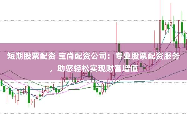 短期股票配资 宝尚配资公司：专业股票配资服务，助您轻松实现财富增值