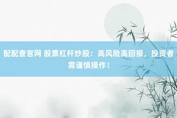 配配查官网 股票杠杆炒股：高风险高回报，投资者需谨慎操作！