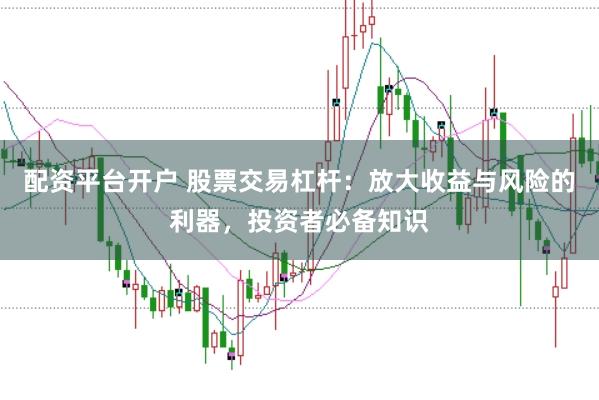 配资平台开户 股票交易杠杆：放大收益与风险的利器，投资者必备知识