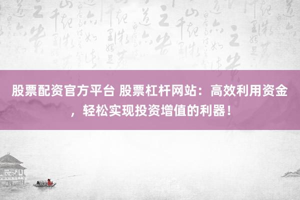 股票配资官方平台 股票杠杆网站：高效利用资金，轻松实现投资增值的利器！
